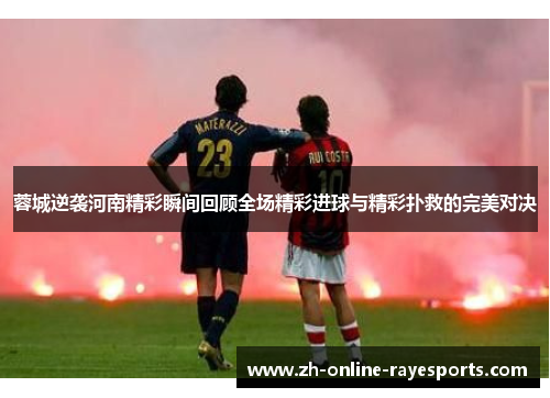 蓉城逆袭河南精彩瞬间回顾全场精彩进球与精彩扑救的完美对决