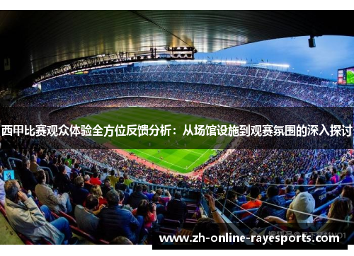 西甲比赛观众体验全方位反馈分析:从场馆设施到观赛氛围的深入探讨 西甲比赛观众体验全方位反馈分析:从场馆设施到观赛氛围的深入探讨