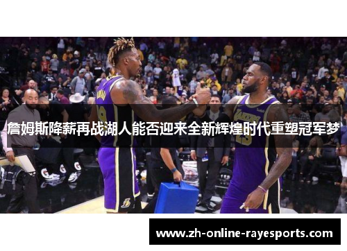 詹姆斯降薪再战湖人能否迎来全新辉煌时代重塑冠军梦