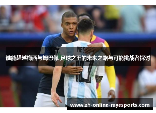 谁能超越梅西与姆巴佩 足球之王的未来之路与可能挑战者探讨