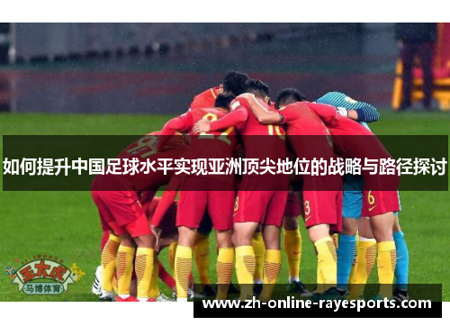 如何提升中国足球水平实现亚洲顶尖地位的战略与路径探讨