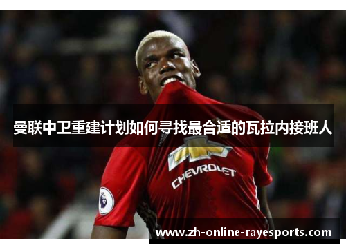 曼联中卫重建计划如何寻找最合适的瓦拉内接班人