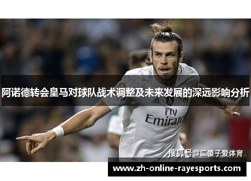 阿诺德转会皇马对球队战术调整及未来发展的深远影响分析
