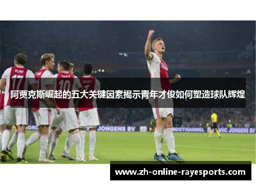 阿贾克斯崛起的五大关键因素揭示青年才俊如何塑造球队辉煌