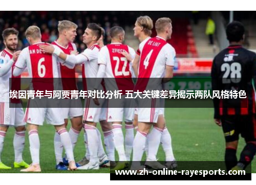 埃因青年与阿贾青年对比分析 五大关键差异揭示两队风格特色 埃因青年与阿贾青年对比分析 五大关键差异揭示两队风格特色