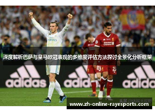 深度解析巴萨与皇马欧冠表现的多维度评估方法探讨全景化分析框架 深度解析巴萨与皇马欧冠表现的多维度评估方法探讨全景化分析框架