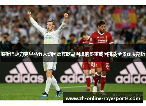 解析巴萨力克皇马五大动因及其欧冠困境的多重成因挑战全景深度剖析 解析巴萨力克皇马五大动因及其欧冠困境的多重成因挑战全景深度剖析