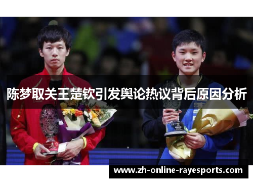 陈梦取关王楚钦引发舆论热议背后原因分析 陈梦取关王楚钦引发舆论热议背后原因分析