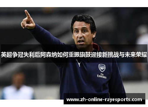 英超争冠失利后阿森纳如何重振旗鼓迎接新挑战与未来荣耀 英超争冠失利后阿森纳如何重振旗鼓迎接新挑战与未来荣耀