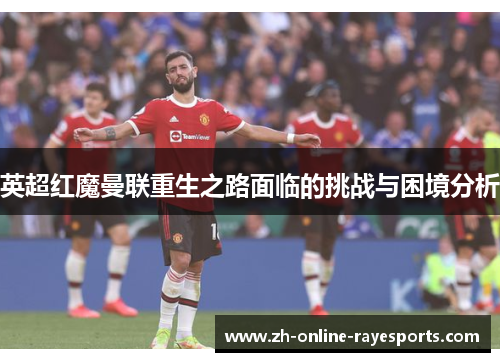 英超红魔曼联重生之路面临的挑战与困境分析 英超红魔曼联重生之路面临的挑战与困境分析