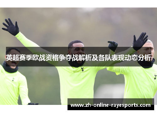 英超赛季欧战资格争夺战解析及各队表现动态分析 英超赛季欧战资格争夺战解析及各队表现动态分析