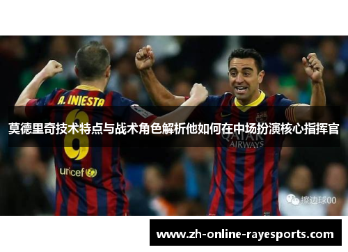 莫德里奇技术特点与战术角色解析他如何在中场扮演核心指挥官 莫德里奇技术特点与战术角色解析他如何在中场扮演核心指挥官