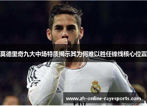 莫德里奇九大中场特质揭示其为何难以胜任锋线核心位置 莫德里奇九大中场特质揭示其为何难以胜任锋线核心位置
