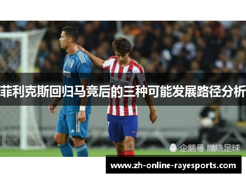 菲利克斯回归马竞后的三种可能发展路径分析 菲利克斯回归马竞后的三种可能发展路径分析