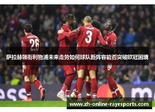 萨拉赫领衔利物浦未来走势如何球队新阵容能否突破欧冠困境