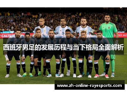 西班牙男足的发展历程与当下格局全面解析 西班牙男足的发展历程与当下格局全面解析