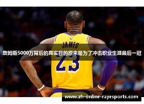詹姆斯5000万背后的真实目的原来是为了冲击职业生涯最后一冠 詹姆斯5000万背后的真实目的原来是为了冲击职业生涯最后一冠