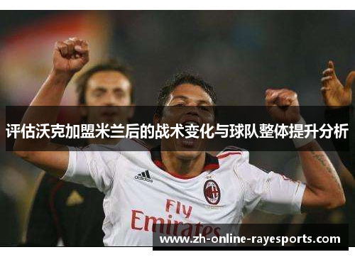 评估沃克加盟米兰后的战术变化与球队整体提升分析 评估沃克加盟米兰后的战术变化与球队整体提升分析