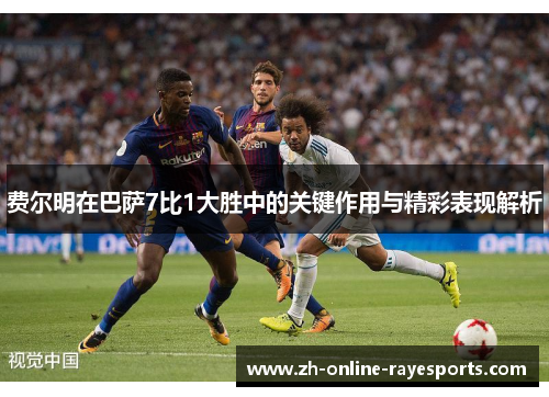 费尔明在巴萨7比1大胜中的关键作用与精彩表现解析