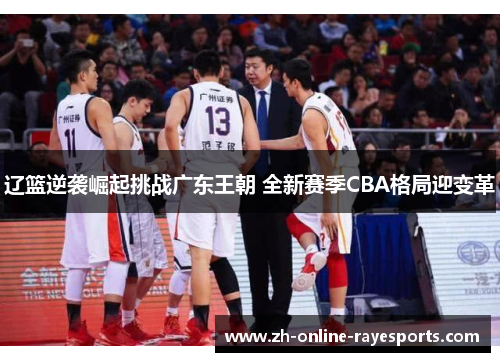 辽篮逆袭崛起挑战广东王朝 全新赛季CBA格局迎变革