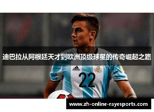 迪巴拉从阿根廷天才到欧洲顶级球星的传奇崛起之路 迪巴拉从阿根廷天才到欧洲顶级球星的传奇崛起之路