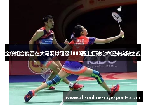 金徐组合能否在大马羽球超级1000赛上打破宿命迎来突破之战 金徐组合能否在大马羽球超级1000赛上打破宿命迎来突破之战