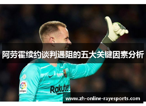 阿劳霍续约谈判遇阻的五大关键因素分析 阿劳霍续约谈判遇阻的五大关键因素分析