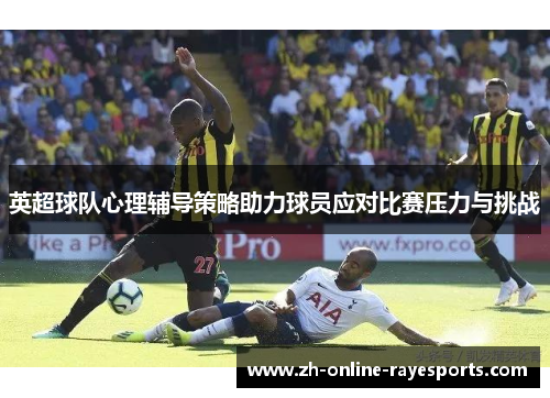 英超球队心理辅导策略助力球员应对比赛压力与挑战 英超球队心理辅导策略助力球员应对比赛压力与挑战