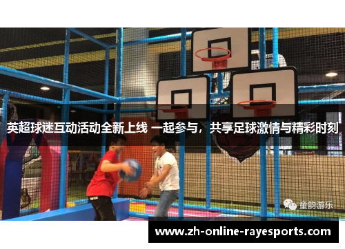 英超球迷互动活动全新上线 一起参与,共享足球激情与精彩时刻 英超球迷互动活动全新上线 一起参与,共享足球激情与精彩时刻