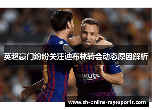 英超豪门纷纷关注迪布林转会动态原因解析