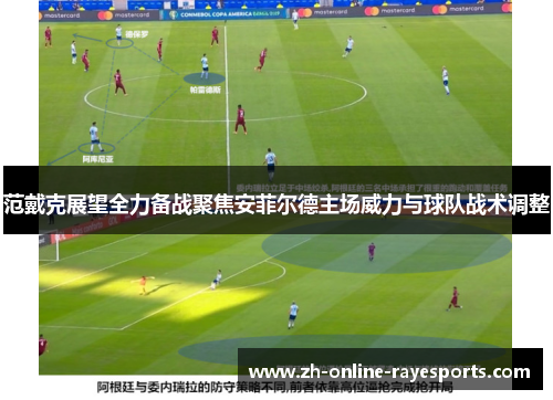 范戴克展望全力备战聚焦安菲尔德主场威力与球队战术调整