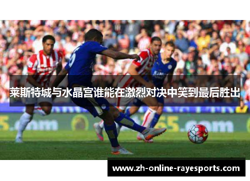 莱斯特城与水晶宫谁能在激烈对决中笑到最后胜出