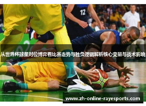 从世界杯球星对位博弈看比赛走势与胜负逻辑解析核心变量与战术影响 从世界杯球星对位博弈看比赛走势与胜负逻辑解析核心变量与战术影响