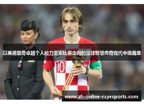 以莫德里奇卓越个人能力主宰比赛走向的足球智慧传奇现代中场篇章 以莫德里奇卓越个人能力主宰比赛走向的足球智慧传奇现代中场篇章