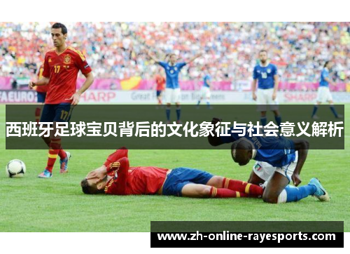 西班牙足球宝贝背后的文化象征与社会意义解析 西班牙足球宝贝背后的文化象征与社会意义解析