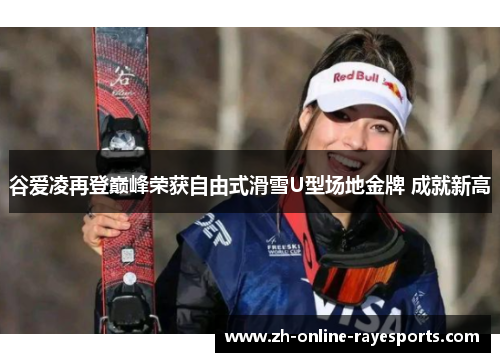 谷爱凌再登巅峰荣获自由式滑雪U型场地金牌 成就新高 谷爱凌再登巅峰荣获自由式滑雪U型场地金牌 成就新高