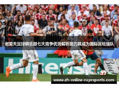 谢里夫足球俱乐部七大竞争优势解析助力其成为国际足坛强队