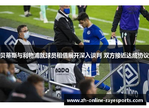 贝蒂斯与利物浦就球员租借展开深入谈判 双方接近达成协议 贝蒂斯与利物浦就球员租借展开深入谈判 双方接近达成协议