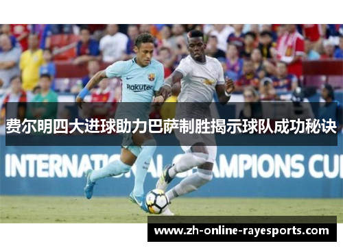 费尔明四大进球助力巴萨制胜揭示球队成功秘诀 费尔明四大进球助力巴萨制胜揭示球队成功秘诀