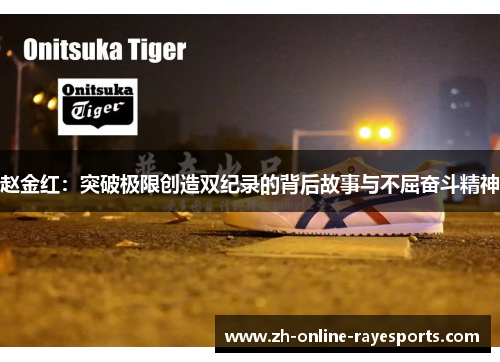 赵金红:突破极限创造双纪录的背后故事与不屈奋斗精神 赵金红:突破极限创造双纪录的背后故事与不屈奋斗精神