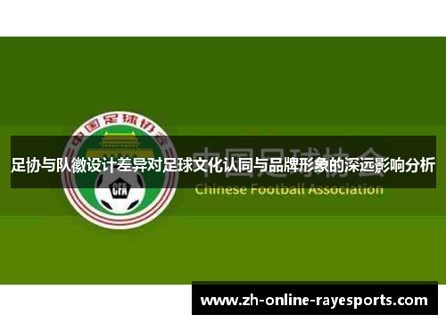 足协与队徽设计差异对足球文化认同与品牌形象的深远影响分析 足协与队徽设计差异对足球文化认同与品牌形象的深远影响分析