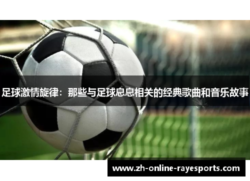 足球激情旋律:那些与足球息息相关的经典歌曲和音乐故事 足球激情旋律:那些与足球息息相关的经典歌曲和音乐故事