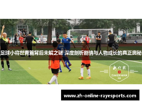 足球小将世青篇背后未解之谜 深度剖析剧情与人物成长的真正奥秘 足球小将世青篇背后未解之谜 深度剖析剧情与人物成长的真正奥秘