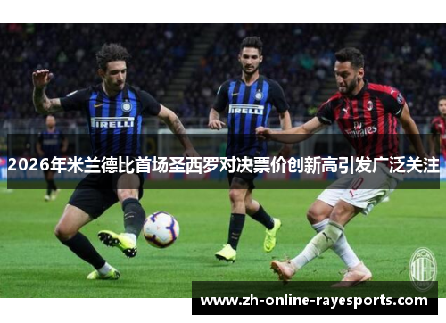 2026年米兰德比首场圣西罗对决票价创新高引发广泛关注 2026年米兰德比首场圣西罗对决票价创新高引发广泛关注