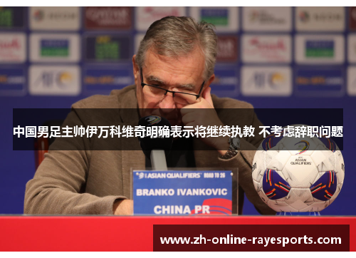 中国男足主帅伊万科维奇明确表示将继续执教 不考虑辞职问题 中国男足主帅伊万科维奇明确表示将继续执教 不考虑辞职问题