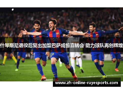 什琴斯尼退役后复出加盟巴萨成惊喜转会 助力球队再创辉煌 什琴斯尼退役后复出加盟巴萨成惊喜转会 助力球队再创辉煌