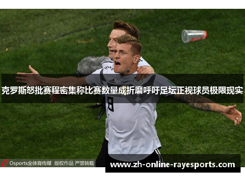 克罗斯怒批赛程密集称比赛数量成折磨呼吁足坛正视球员极限现实 克罗斯怒批赛程密集称比赛数量成折磨呼吁足坛正视球员极限现实