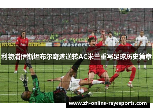 利物浦伊斯坦布尔奇迹逆转AC米兰重写足球历史篇章 利物浦伊斯坦布尔奇迹逆转AC米兰重写足球历史篇章