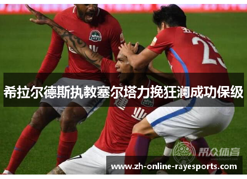 希拉尔德斯执教塞尔塔力挽狂澜成功保级 希拉尔德斯执教塞尔塔力挽狂澜成功保级