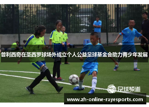 普利西奇在圣西罗球场外成立个人公益足球基金会助力青少年发展